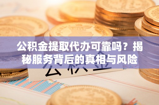 呼图壁公积金提取代办可靠吗？揭秘服务背后的真相与风险