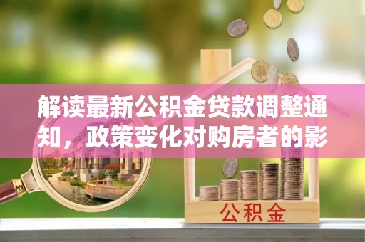 呼图壁解读最新公积金贷款调整通知，政策变化对购房者的影响