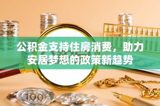 呼图壁公积金支持住房消费，助力安居梦想的政策新趋势