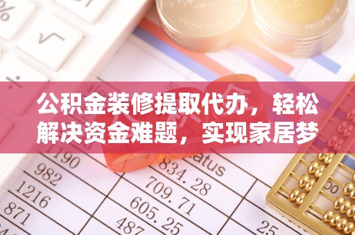 呼图壁公积金装修提取代办，轻松解决资金难题，实现家居梦想