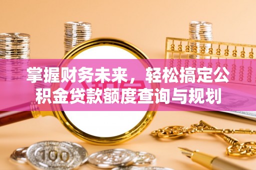 呼图壁掌握财务未来，轻松搞定公积金贷款额度查询与规划