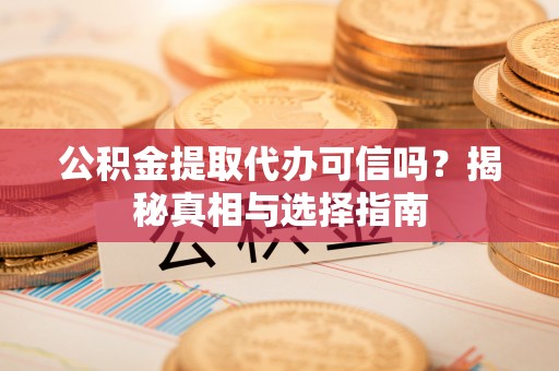 呼图壁公积金提取代办可信吗？揭秘真相与选择指南