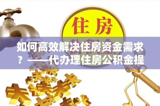 呼图壁如何高效解决住房资金需求？——代办理住房公积金提取服务全解析