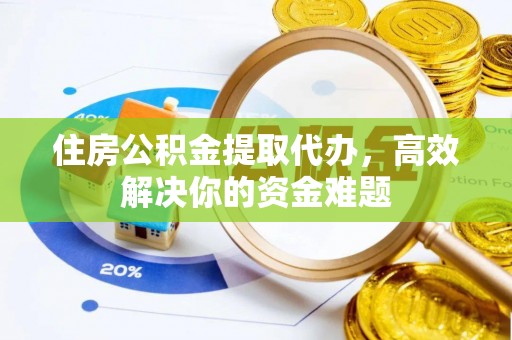 呼图壁住房公积金提取代办，高效解决你的资金难题