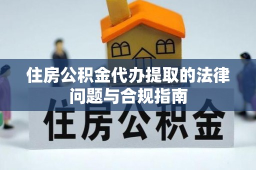 呼图壁住房公积金代办提取的法律问题与合规指南